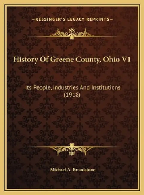 History Of Greene County, Ohio V1: Its People, Industries And Institutions (1918) by Michael A. Broadstone