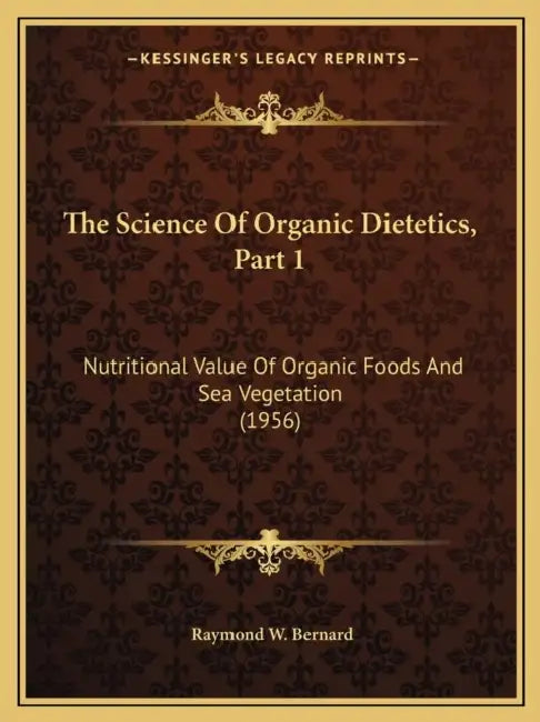 The Science Of Organic Dietetics, Part 1: Nutritional Value Of Organic Foods And Sea Vegetation (1956) by Raymond W. Bernard