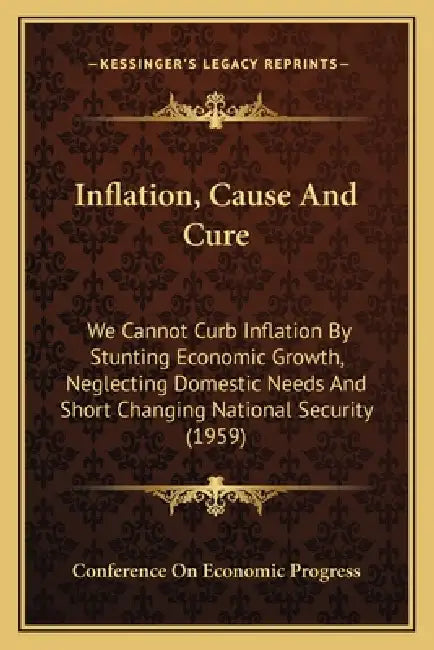Inflation, Cause And Cure: We Cannot Curb Inflation By Stunting Economic Growth, Neglecting Domestic Needs And Short Changing National Security (1959) by Conference on Economic Progress