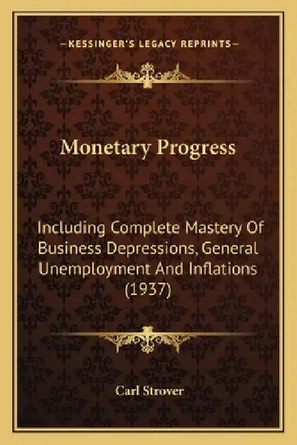 Monetary Progress: Including Complete Mastery Of Business Depressions, General Unemployment And Inflations (1937) by Carl Strover