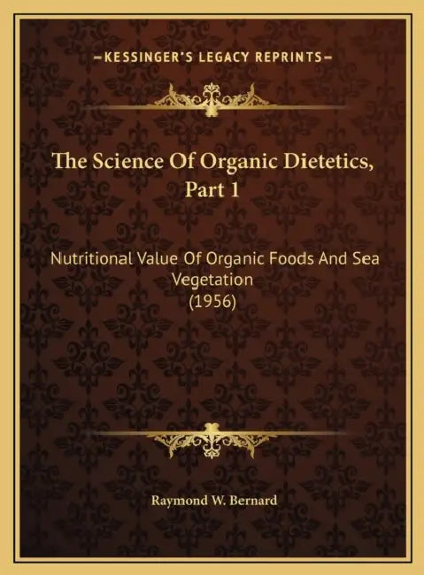 The Science Of Organic Dietetics, Part 1: Nutritional Value Of Organic Foods And Sea Vegetation (1956) by Raymond W. Bernard