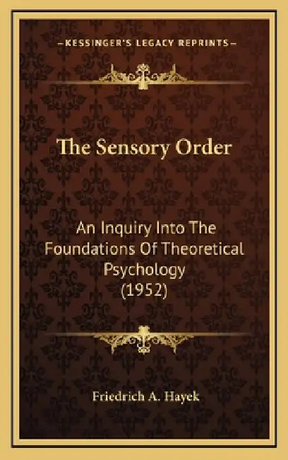 The Sensory Order: An Inquiry Into The Foundations Of Theoretical Psychology (1952) by Friedrich A. Hayek