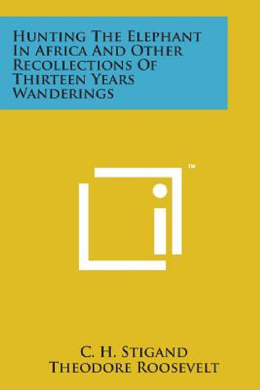 Hunting the Elephant in Africa and Other Recollections of Thirteen Years Wanderings by C. H. Stigand, Theodore Roosevelt