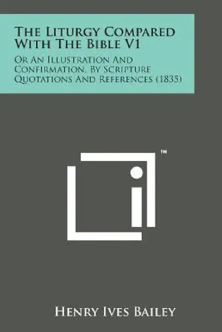 The Liturgy Compared with the Bible V1: Or an Illustration and Confirmation, by Scripture Quotations and References (1835) by Henry Ives Bailey