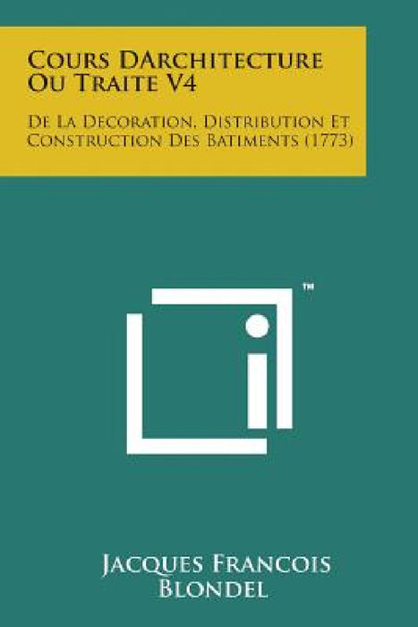 Cours Darchitecture Ou Traite V4: de La Decoration, Distribution Et Construction Des Batiments (1773) by Jacques Francois Blondel