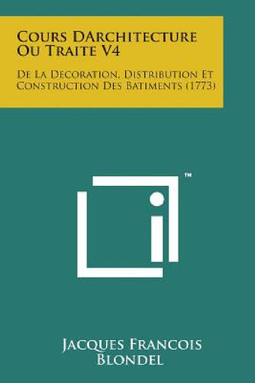 Cours Darchitecture Ou Traite V4: de La Decoration, Distribution Et Construction Des Batiments (1773) by Jacques Francois Blondel