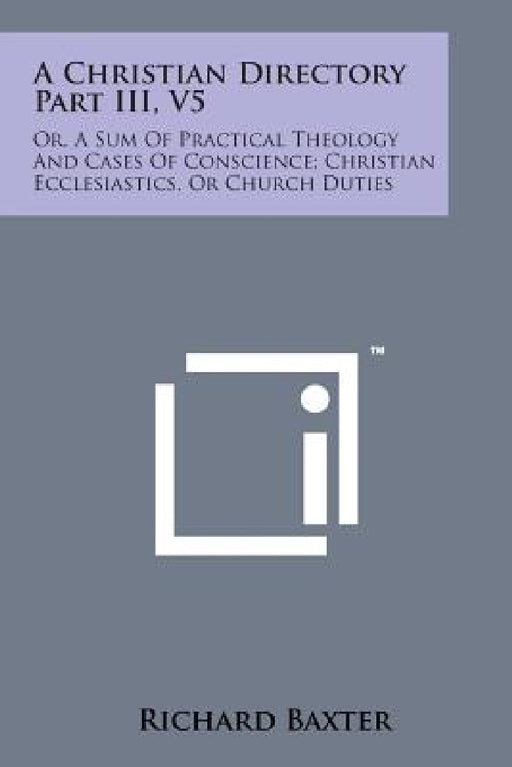 A Christian Directory Part III, V5: Or, a Sum of Practical Theology and Cases of Conscience; Christian Ecclesiastics, or Church Duties by Richard Baxter