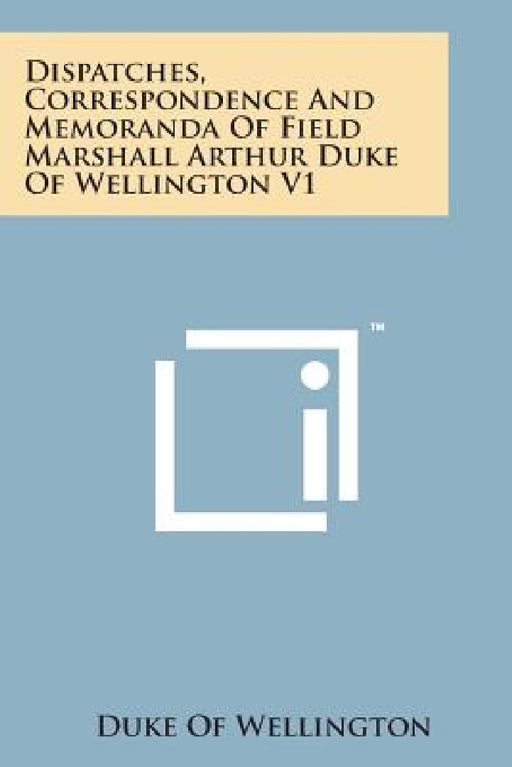 Dispatches, Correspondence and Memoranda of Field Marshall Arthur Duke of Wellington V1 by Duke Of Wellington