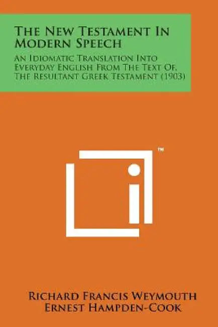 The New Testament in Modern Speech: An Idiomatic Translation Into Everyday English from the Text Of, the Resultant Greek Testament (1903) by Richard Francis Weymouth, Ernest Hampden-Cook