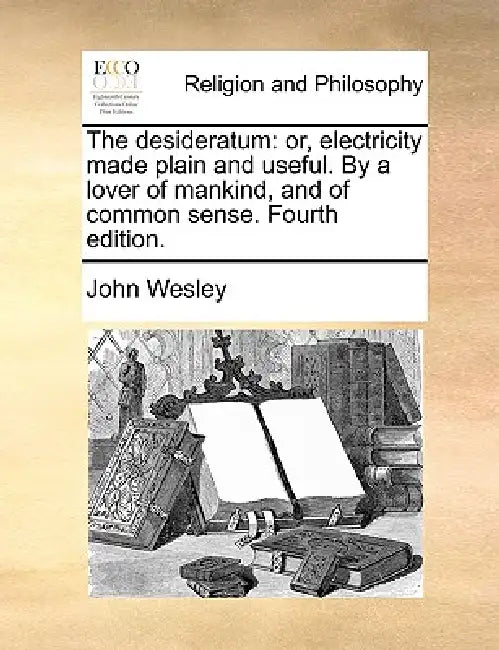The Desideratum: Or, Electricity Made Plain and Useful. by a Lover of Mankind, and of Common Sense. Fourth Edition. by John Wesley