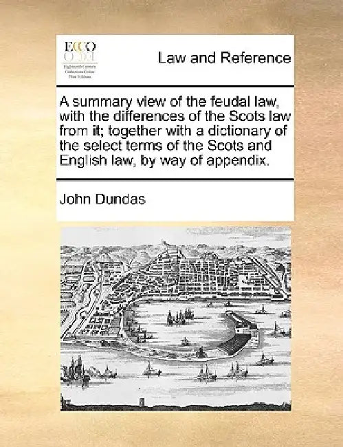 A Summary View of the Feudal Law, with the Differences of the Scots Law from It; Together with a Dictionary of the Select Terms of the Scots and Engli by John Dundas