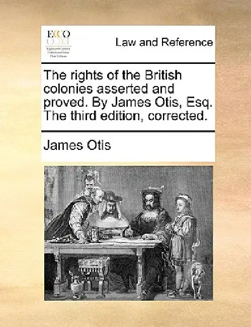 The Rights of the British Colonies Asserted and Proved. by James Otis, Esq. the Third Edition, Corrected. by James Otis