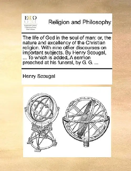 The life of God in the soul of man: or, the nature and excellency of the Christian religion. With nine other discourses on important subjects. By Henr by Henry Scougal