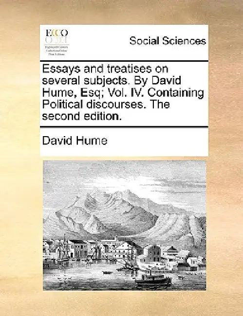 Essays and Treatises on Several Subjects. by David Hume, Esq; Vol. IV. Containing Political Discourses. the Second Edition. by David Hume