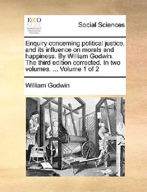 Enquiry concerning political justice, and its influence on morals and happiness. By William Godwin. The third edition corrected. In two volumes. ... V by William Godwin