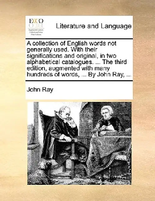 A Collection of English Words Not Generally Used. with Their Significations and Original, in Two Alphabetical Catalogues. ... the Third Edition, Augme by John Ray