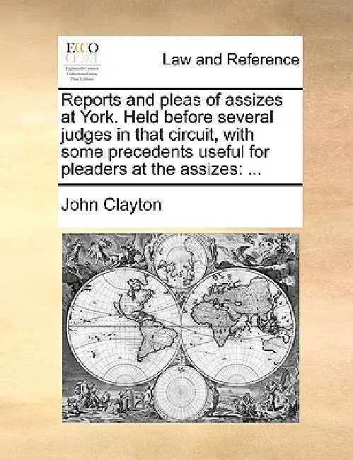 Reports and Pleas of Assizes at York. Held Before Several Judges in That Circuit, with Some Precedents Useful for Pleaders at the Assizes: ... by John Clayton