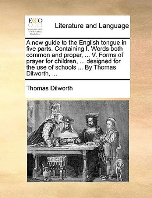 A New Guide to the English Tongue in Five Parts. Containing I. Words Both Common and Proper, ... V. Forms of Prayer for Children, ... Designed for the by Thomas Dilworth