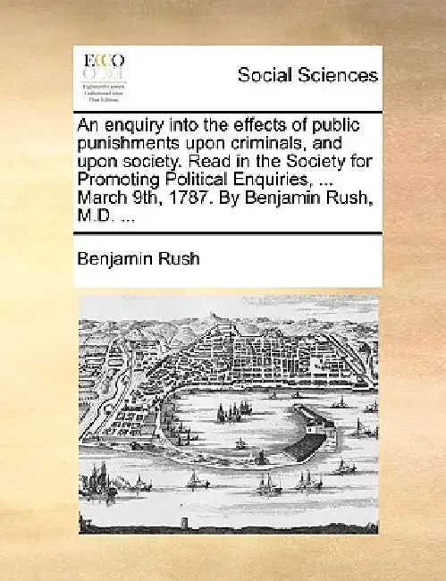 An Enquiry Into the Effects of Public Punishments Upon Criminals, and Upon Society. Read in the Society for Promoting Political Enquiries, ... March 9 by Benjamin Rush