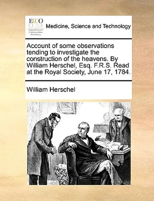 Account of Some Observations Tending to Investigate the Construction of the Heavens. by William Herschel, Esq. F.R.S. Read at the Royal Society, June by William Herschel
