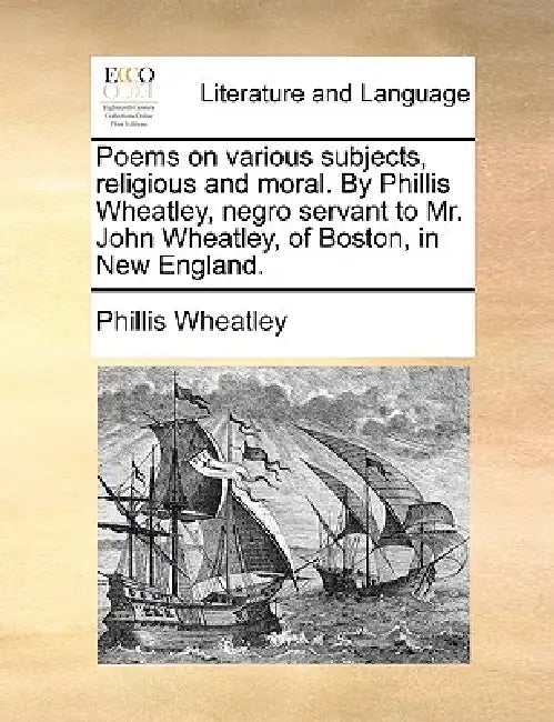 Poems on Various Subjects, Religious and Moral. by Phillis Wheatley, Negro Servant to Mr. John Wheatley, of Boston, in New England. by Phillis Wheatley