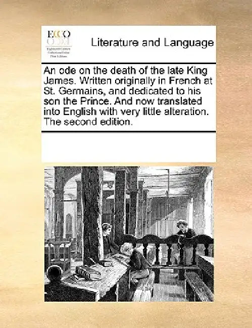 An Ode on the Death of the Late King James. Written Originally in French at St. Germains, and Dedicated to His Son the Prince. and Now Translated Into by Multiple Contributors