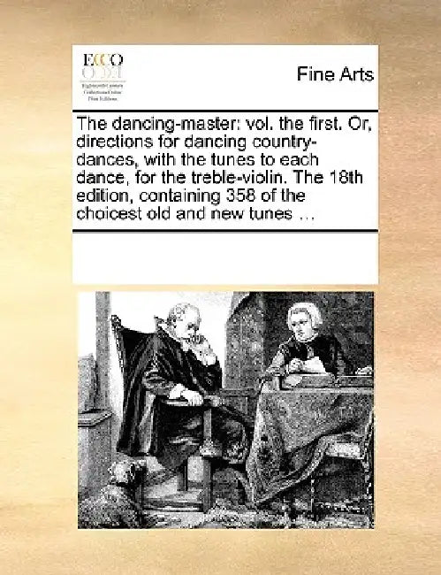 The Dancing-Master: Vol. the First. Or, Directions for Dancing Country-Dances, with the Tunes to Each Dance, for the Treble-Violin. the 18 by Multiple Contributors