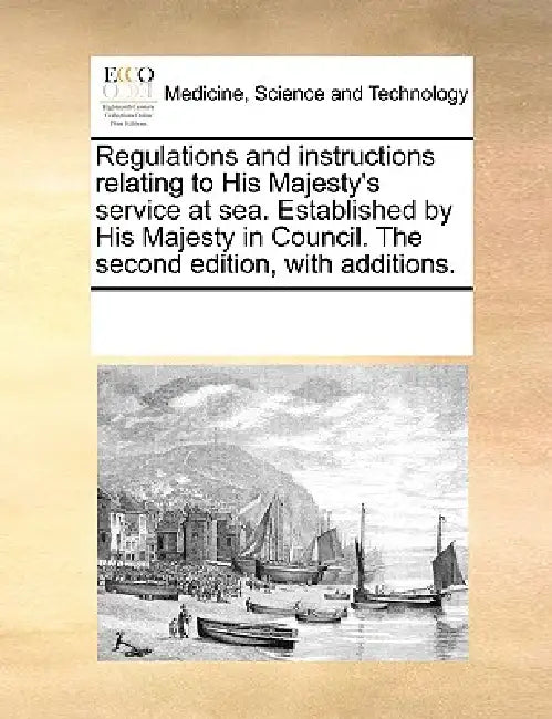 Regulations and Instructions Relating to His Majesty's Service at Sea. Established by His Majesty in Council. the Second Edition, with Additions. by Multiple Contributors