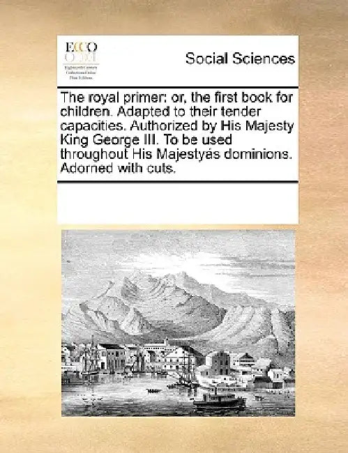 The Royal Primer: Or, the First Book for Children. Adapted to Their Tender Capacities. Authorized by His Majesty King George III. to Be by Multiple Contributors