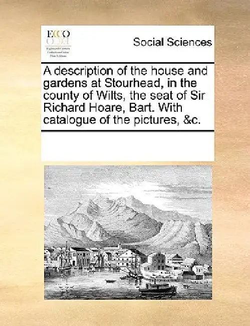 A Description of the House and Gardens at Stourhead, in the County of Wilts, the Seat of Sir Richard Hoare, Bart. with Catalogue of the Pictures, &C. by Multiple Contributors