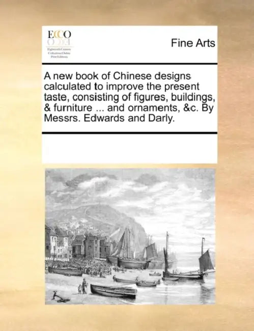 A New Book of Chinese Designs Calculated to Improve the Present Taste, Consisting of Figures, Buildings, & Furniture ... and Ornaments, &C. by Messrs. by Multiple Contributors