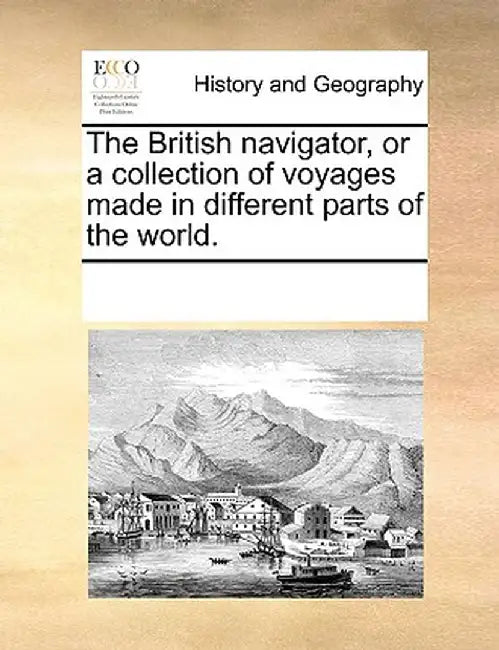 The British Navigator, or a Collection of Voyages Made in Different Parts of the World. by Multiple Contributors