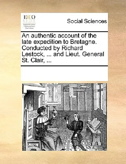 An Authentic Account of the Late Expedition to Bretagne. Conducted by Richard Lestock, ... and Lieut. General St. Clair, ... by Multiple Contributors