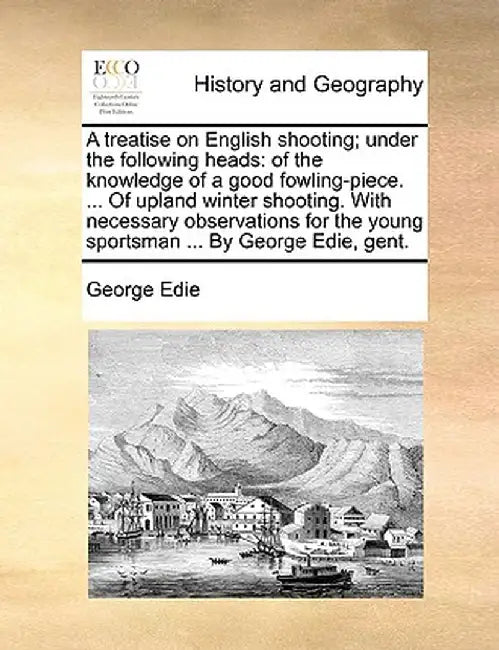 A Treatise on English Shooting; Under the Following Heads: Of the Knowledge of a Good Fowling-Piece. ... of Upland Winter Shooting. with Necessary Obs by George Edie