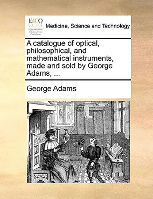 A Catalogue of Optical, Philosophical, and Mathematical Instruments, Made and Sold by George Adams, ... by George Adams