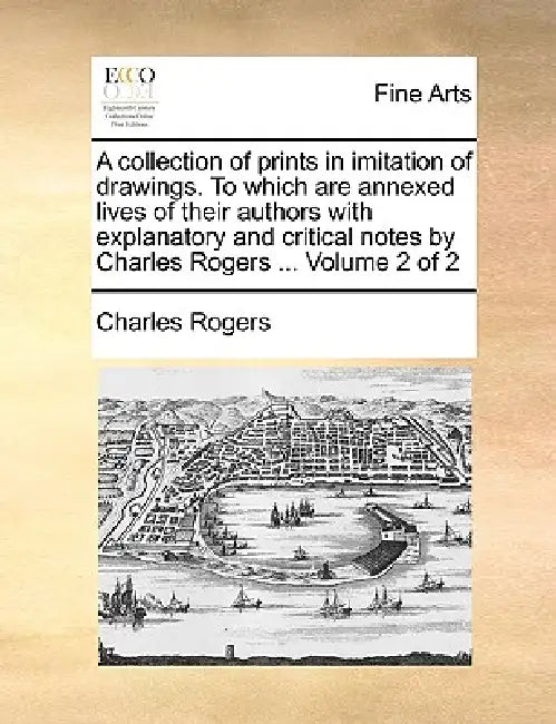 A Collection of Prints in Imitation of Drawings. to Which Are Annexed Lives of Their Authors with Explanatory and Critical Notes by Charles Rogers ... by Charles Rogers