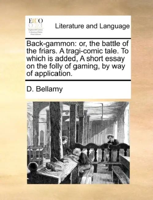 Back-Gammon: Or, the Battle of the Friars. a Tragi-Comic Tale. to Which Is Added, a Short Essay on the Folly of Gaming, by Way of Application. by D. Bellamy
