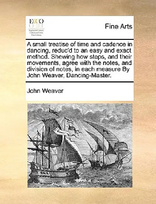 A Small Treatise of Time and Cadence in Dancing, Reduc'd to an Easy and Exact Method. Shewing How Steps, and Their Movements, Agree with the Notes, an by John Weaver