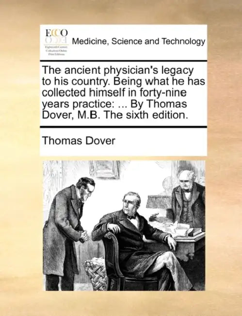 The Ancient Physician's Legacy to His Country. Being What He Has Collected Himself in Forty-Nine Years Practice: ... by Thomas Dover, M.B. the Sixth E by Thomas Dover