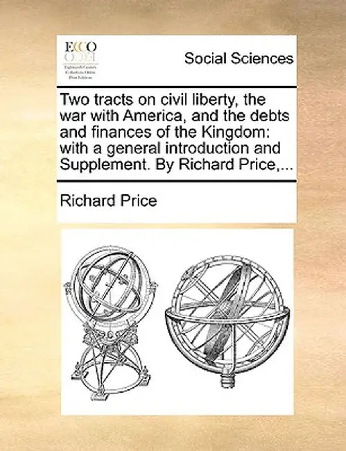 Two Tracts on Civil Liberty, the War with America, and the Debts and Finances of the Kingdom: With a General Introduction and Supplement. by Richard P by Richard Price
