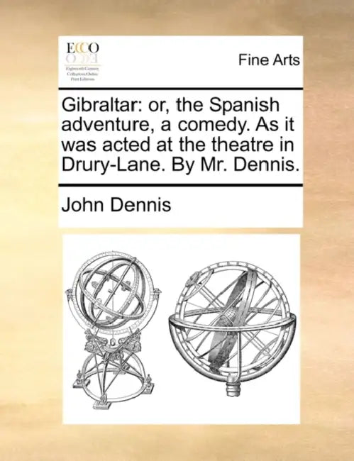 Gibraltar: Or, the Spanish Adventure, a Comedy. as It Was Acted at the Theatre in Drury-Lane. by Mr. Dennis. by John Dennis