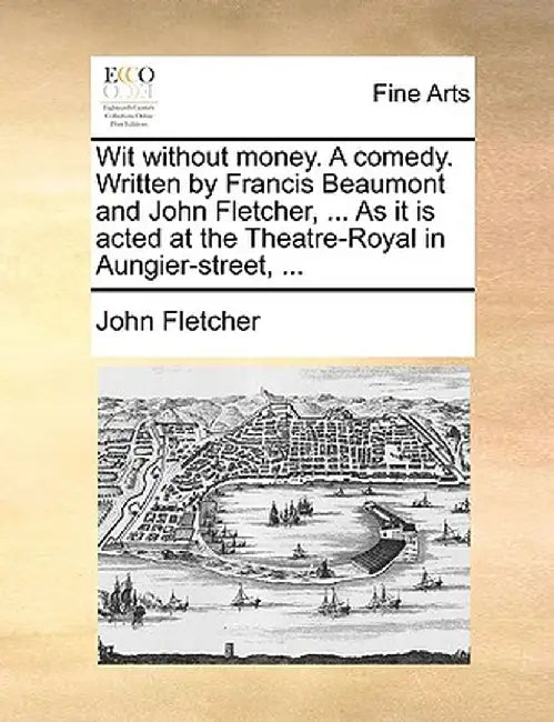 Wit Without Money. a Comedy. Written by Francis Beaumont and John Fletcher, ... as It Is Acted at the Theatre-Royal in Aungier-Street, ... by John Fletcher