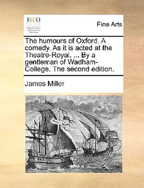The Humours of Oxford. a Comedy. as It Is Acted at the Theatre-Royal, ... by a Gentleman of Wadham-College. the Second Edition. by James Miller