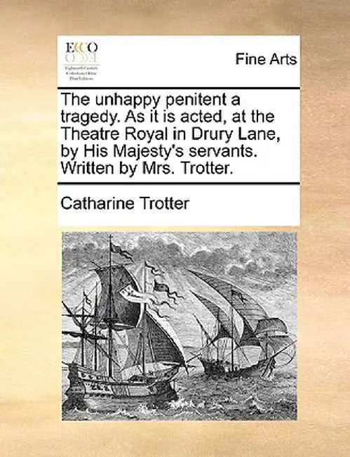 The Unhappy Penitent a Tragedy. as It Is Acted, at the Theatre Royal in Drury Lane, by His Majesty's Servants. Written by Mrs. Trotter. by Catharine Trotter