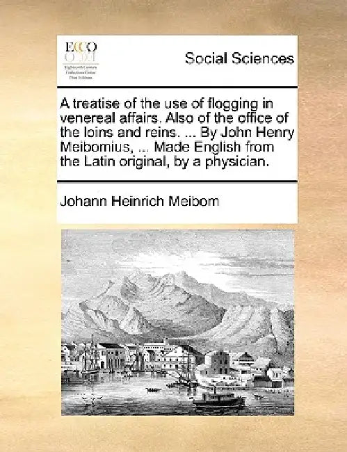 A Treatise of the Use of Flogging in Venereal Affairs. Also of the Office of the Loins and Reins. ... by John Henry Meibomius, ... Made English from t by Johann Heinrich Meibom