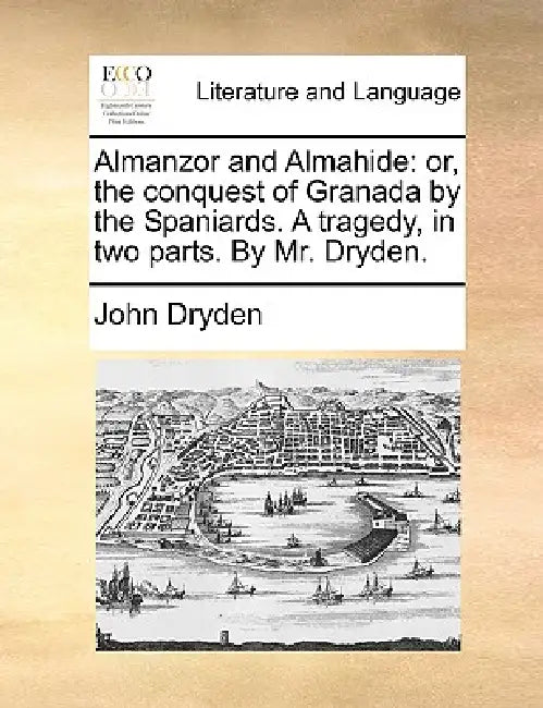 Almanzor and Almahide: Or, the Conquest of Granada by the Spaniards. a Tragedy, in Two Parts. by Mr. Dryden. by John Dryden