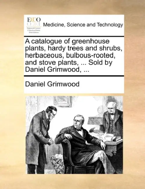 A Catalogue of Greenhouse Plants, Hardy Trees and Shrubs, Herbaceous, Bulbous-Rooted, and Stove Plants, ... Sold by Daniel Grimwood, ... by Daniel Grimwood
