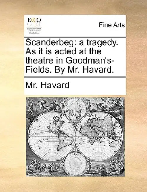 Scanderbeg: A Tragedy. as It Is Acted at the Theatre in Goodman's- Fields. by Mr. Havard. by MR Havard