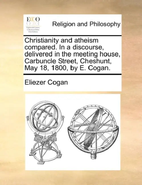 Christianity and Atheism Compared. in a Discourse, Delivered in the Meeting House, Carbuncle Street, Cheshunt, May 18, 1800, by E. Cogan. by Eliezer Cogan