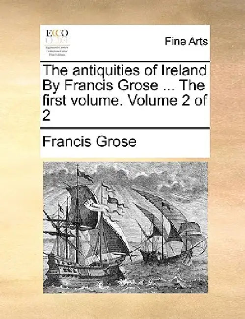 The Antiquities of Ireland by Francis Grose ... the First Volume. Volume 2 of 2 by Francis Grose